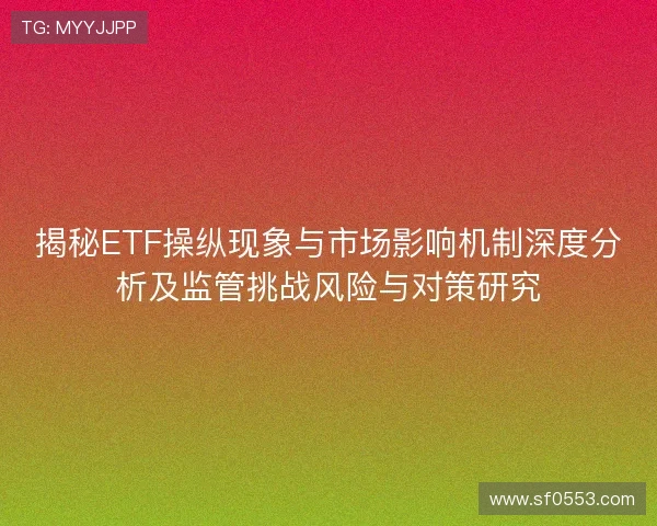 揭秘ETF操纵现象与市场影响机制深度分析及监管挑战风险与对策研究 揭秘ETF操纵现象与市场影响机制深度分析及监管挑战风险与对策研究